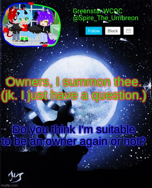 Spire announcement (Greenstar.WCOC) | Owners, I summon thee. (jk. I just have a question.); Do you think I'm suitable to be an owner again or not? | image tagged in spire announcement greenstar wcoc | made w/ Imgflip meme maker