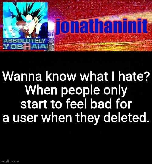 Its like all of sudden, just in one deletion, everybody is sad | Wanna know what I hate?
When people only start to feel bad for a user when they deleted. | image tagged in jonathaninit is absolutely yoshaa | made w/ Imgflip meme maker