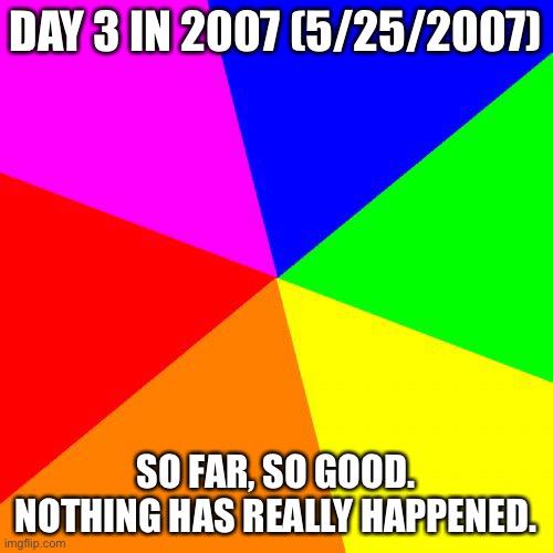 . | DAY 3 IN 2007 (5/25/2007); SO FAR, SO GOOD. NOTHING HAS REALLY HAPPENED. | made w/ Imgflip meme maker