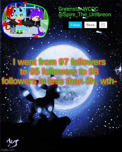 I was literally just at 95 less than 2 mins ago- | I went from 97 followers to 95 followers to 98 followers in less than 5h, wth- | image tagged in spire announcement greenstar wcoc | made w/ Imgflip meme maker