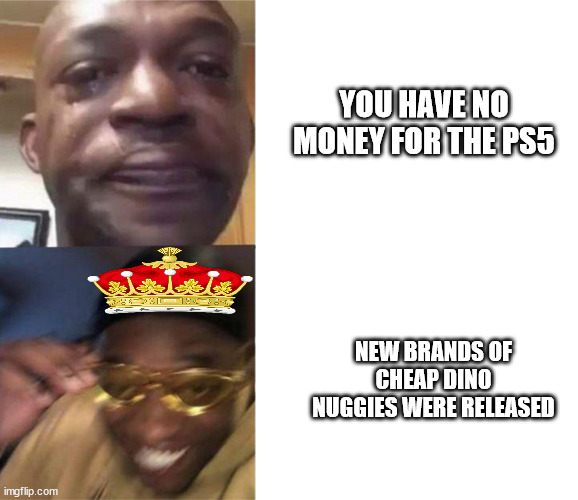 crying black man then golden glasses black man | YOU HAVE NO MONEY FOR THE PS5; NEW BRANDS OF CHEAP DINO NUGGIES WERE RELEASED | image tagged in crying black man then golden glasses black man | made w/ Imgflip meme maker