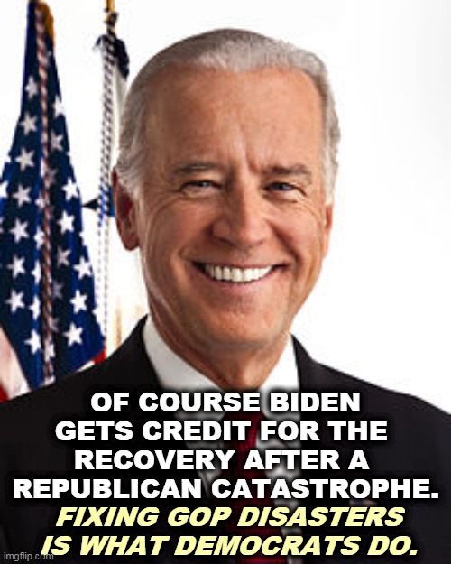 Biden's approval numbers are way higher than Trump ever got to. | OF COURSE BIDEN GETS CREDIT FOR THE 
RECOVERY AFTER A 
REPUBLICAN CATASTROPHE. FIXING GOP DISASTERS IS WHAT DEMOCRATS DO. | image tagged in memes,joe biden,smart,trump,incompetence | made w/ Imgflip meme maker