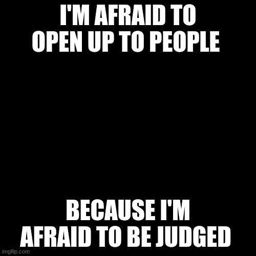 Blank Transparent Square Meme | I'M AFRAID TO OPEN UP TO PEOPLE; BECAUSE I'M AFRAID TO BE JUDGED | image tagged in memes,blank transparent square | made w/ Imgflip meme maker