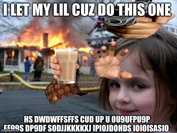 Disaster Girl | I LET MY LIL CUZ DO THIS ONE; HS DWDWFFSFFS CUD UP U OU9UFPU9P EF99S DP9DF SODJJKKKKXJ IPIOJDOHDS IOIOISASIO | image tagged in memes,disaster girl | made w/ Imgflip meme maker