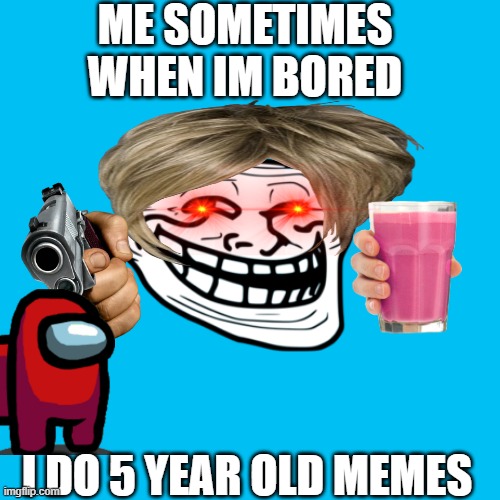Blank Transparent Square Meme | ME SOMETIMES WHEN IM BORED; I DO 5 YEAR OLD MEMES | image tagged in memes,funny memes | made w/ Imgflip meme maker