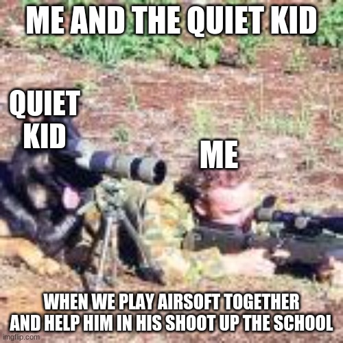 I am an actual quiet kid | ME AND THE QUIET KID; QUIET KID; ME; WHEN WE PLAY AIRSOFT TOGETHER AND HELP HIM IN HIS SHOOT UP THE SCHOOL | image tagged in sniper | made w/ Imgflip meme maker