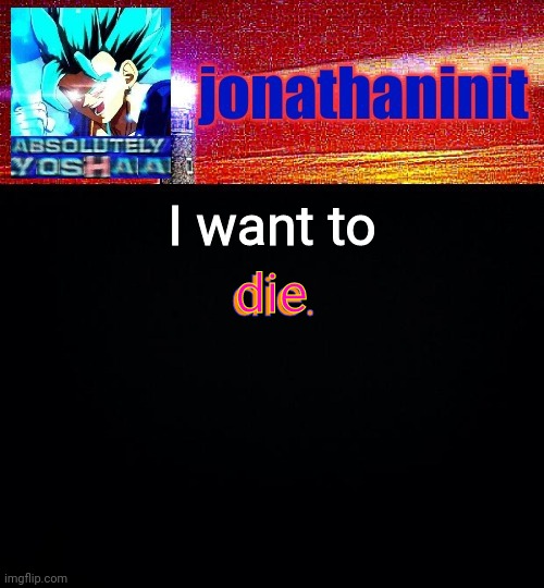 ): | die. I want to; die | image tagged in jonathaninit is absolutely yoshaa | made w/ Imgflip meme maker