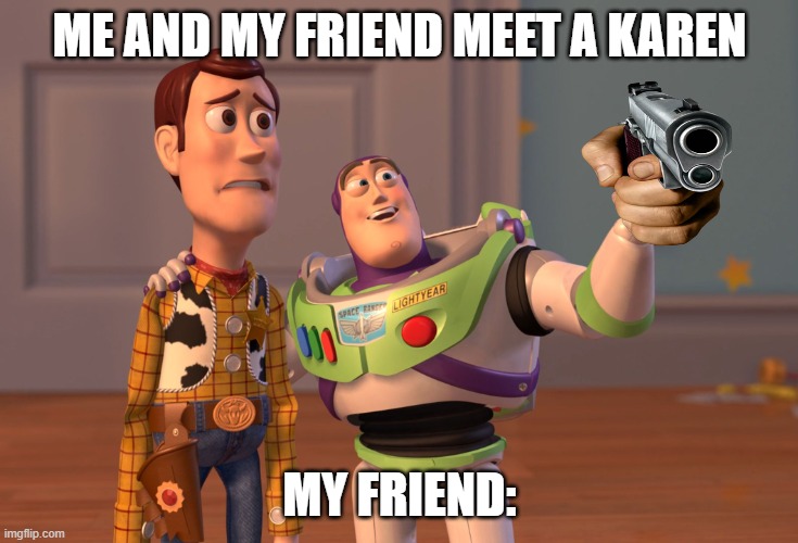 X, X Everywhere Meme | ME AND MY FRIEND MEET A KAREN; MY FRIEND: | image tagged in memes,x x everywhere | made w/ Imgflip meme maker