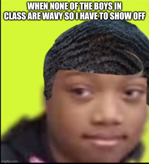 Drippy Girl |  WHEN NONE OF THE BOYS IN CLASS ARE WAVY SO I HAVE TO SHOW OFF | image tagged in funny,waves,girl | made w/ Imgflip meme maker