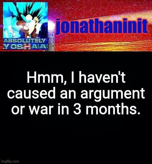 Neat. | Hmm, I haven't caused an argument or war in 3 months. | image tagged in jonathaninit is absolutely yoshaa | made w/ Imgflip meme maker