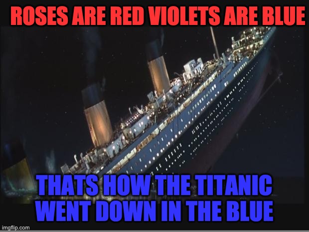 titanic poem | ROSES ARE RED VIOLETS ARE BLUE; THATS HOW THE TITANIC WENT DOWN IN THE BLUE | image tagged in titanic sinking,memes,funny | made w/ Imgflip meme maker