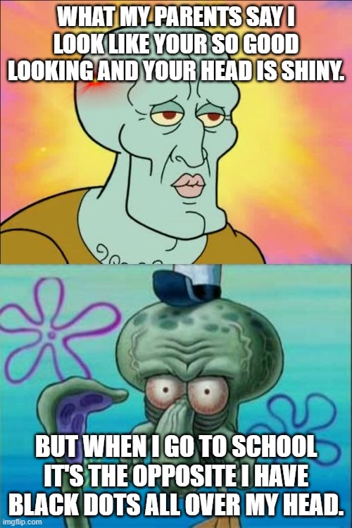 Squidward Meme | WHAT MY PARENTS SAY I LOOK LIKE YOUR SO GOOD LOOKING AND YOUR HEAD IS SHINY. BUT WHEN I GO TO SCHOOL IT'S THE OPPOSITE I HAVE BLACK DOTS ALL OVER MY HEAD. | image tagged in memes,squidward | made w/ Imgflip meme maker
