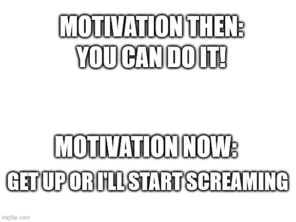 motivation be like | MOTIVATION THEN:; YOU CAN DO IT! MOTIVATION NOW:; GET UP OR I'LL START SCREAMING | image tagged in blank white template | made w/ Imgflip meme maker