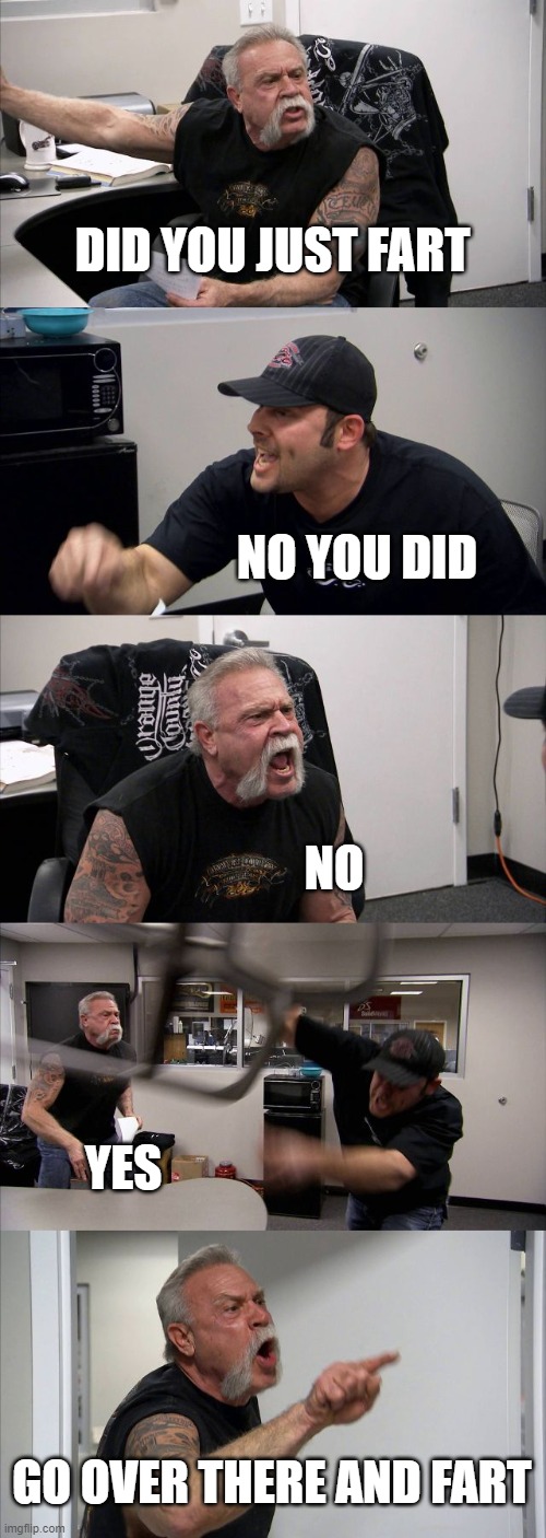 American Chopper Argument | DID YOU JUST FART; NO YOU DID; NO; YES; GO OVER THERE AND FART | image tagged in memes,american chopper argument | made w/ Imgflip meme maker