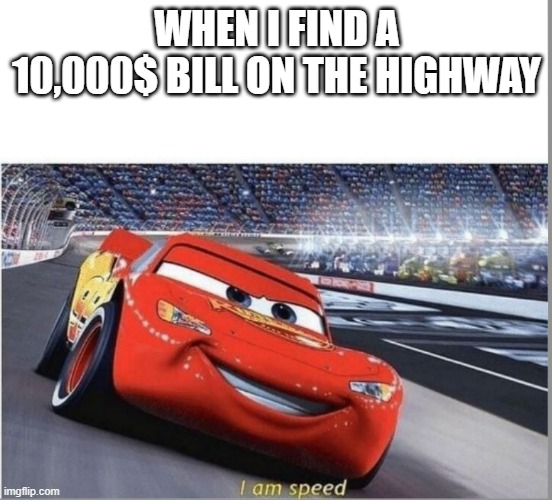 It could be worth it | WHEN I FIND A 10,000$ BILL ON THE HIGHWAY | image tagged in i am speed,money | made w/ Imgflip meme maker