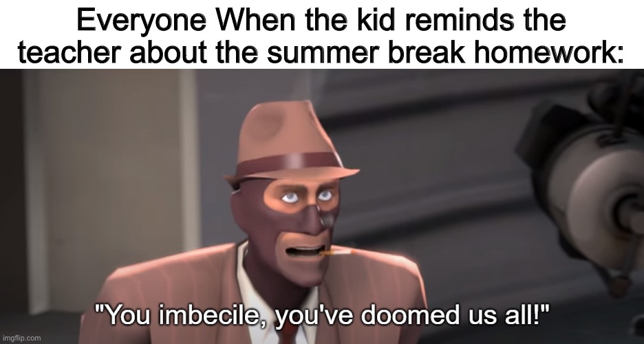 Imagine if we had summer break homework? | Everyone When the kid reminds the teacher about the summer break homework: | image tagged in you imbecile you've doomed us all,summer,homework,memes,funny,team fortress 2 | made w/ Imgflip meme maker