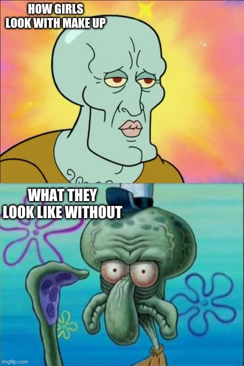 Squidward | HOW GIRLS LOOK WITH MAKE UP; WHAT THEY LOOK LIKE WITHOUT | image tagged in memes,squidward | made w/ Imgflip meme maker