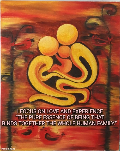 I FOCUS ON LOVE AND EXPERIENCE “THE PURE ESSENCE OF BEING THAT BINDS TOGETHER THE WHOLE HUMAN FAMILY.” | image tagged in affirmation,focus,human,family | made w/ Imgflip meme maker