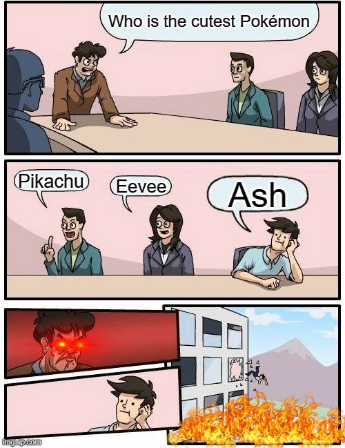 I mean..... | Who is the cutest Pokémon; Pikachu; Eevee; Ash | image tagged in memes,boardroom meeting suggestion | made w/ Imgflip meme maker