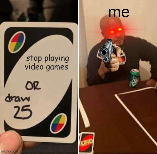 UNO Draw 25 Cards Meme | me; stop playing video games | image tagged in memes,uno draw 25 cards | made w/ Imgflip meme maker