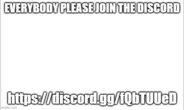 YALL WE NEED YOU TO JOIN, WE EVEN HAVE NICKNAMES READYYYY | EVERYBODY PLEASE JOIN THE DISCORD; https://discord.gg/fQbTUUeD | image tagged in white background | made w/ Imgflip meme maker