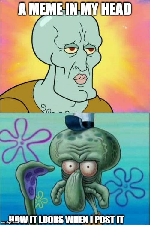 Squidward Meme | A MEME IN MY HEAD; HOW IT LOOKS WHEN I POST IT | image tagged in memes,squidward | made w/ Imgflip meme maker