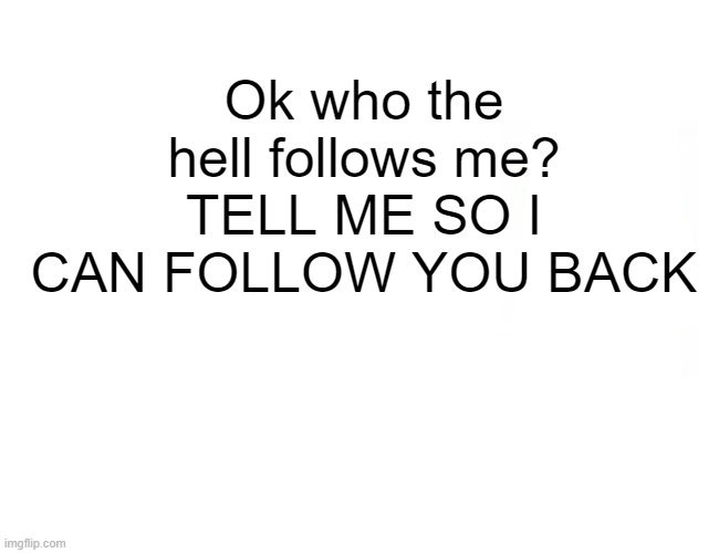 FOLLOWERS LET ME KNOW | Ok who the hell follows me? TELL ME SO I CAN FOLLOW YOU BACK | image tagged in memes,tell me,now | made w/ Imgflip meme maker