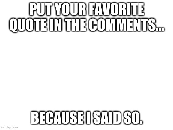 Quotes | PUT YOUR FAVORITE QUOTE IN THE COMMENTS... BECAUSE I SAID SO. | image tagged in blank white template | made w/ Imgflip meme maker