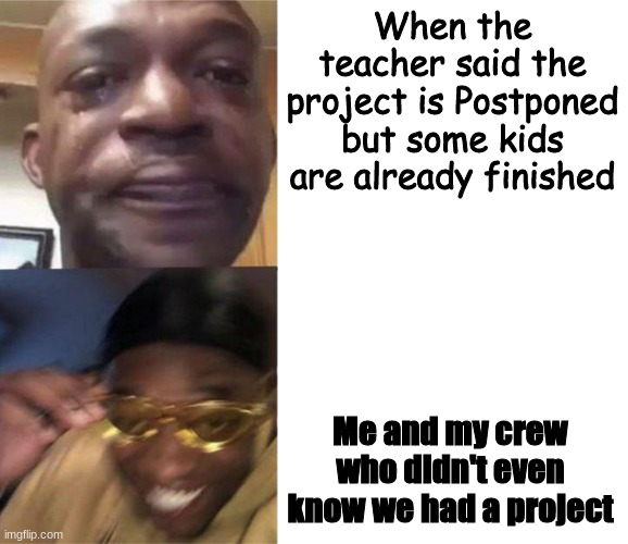 YEAHHHH MANNN | When the teacher said the project is Postponed but some kids are already finished; Me and my crew who didn't even know we had a project | image tagged in crying black man then golden glasses black man | made w/ Imgflip meme maker