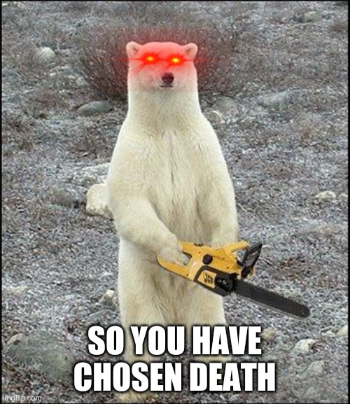 chainsaw polar bear | SO YOU HAVE CHOSEN DEATH | image tagged in chainsaw polar bear | made w/ Imgflip meme maker