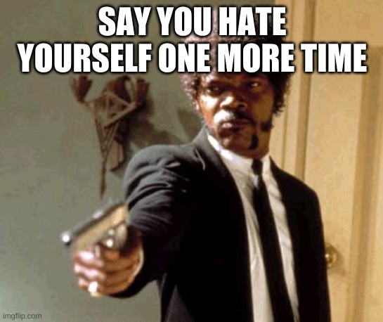 don't hate yourselfs | SAY YOU HATE YOURSELF ONE MORE TIME | image tagged in memes,say that again i dare you | made w/ Imgflip meme maker