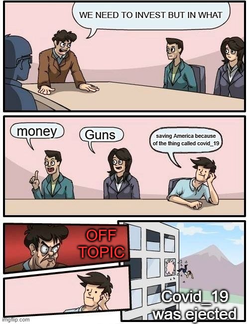 JOIN THE  STREAM ANIMALLOVERSSTREAM IMGFLIP.COM | WE NEED TO INVEST BUT IN WHAT; money; Guns; saving America because of the thing called covid_19; OFF TOPIC; Covid_19 was ejected | image tagged in memes,boardroom meeting suggestion | made w/ Imgflip meme maker