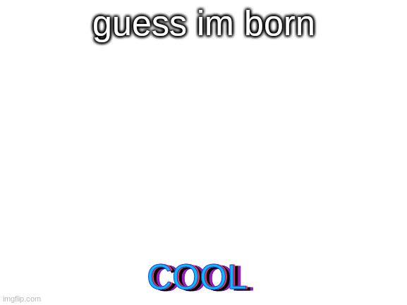 Blank White Template | guess im born COOL COOL COOL COOL | image tagged in blank white template | made w/ Imgflip meme maker