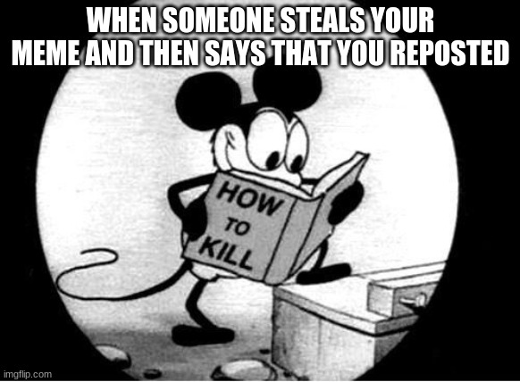 lol mokey miuse |  WHEN SOMEONE STEALS YOUR MEME AND THEN SAYS THAT YOU REPOSTED | image tagged in how to kill with mickey mouse,mickey mouse,memes,funny memes,barney will eat all of your delectable biscuits,disney | made w/ Imgflip meme maker