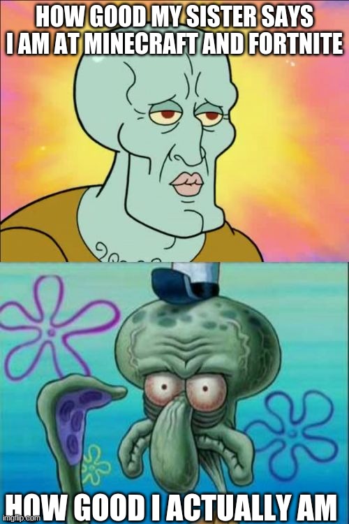 Yes I play fortnite, I don't care if you don't like that. I am not telling you to play. I play cuz I want to play with friends. | HOW GOOD MY SISTER SAYS I AM AT MINECRAFT AND FORTNITE; HOW GOOD I ACTUALLY AM | image tagged in memes,squidward | made w/ Imgflip meme maker