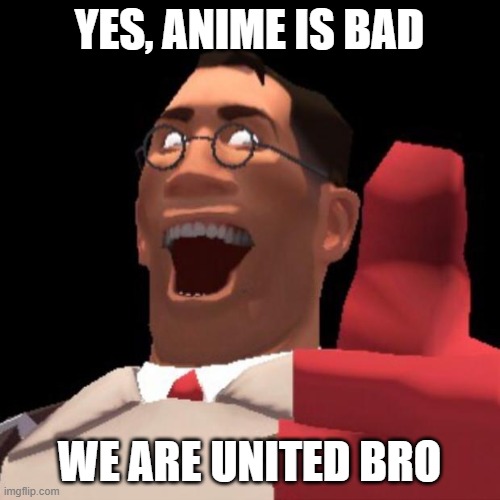 TF2 Medic | YES, ANIME IS BAD WE ARE UNITED BRO | image tagged in tf2 medic | made w/ Imgflip meme maker