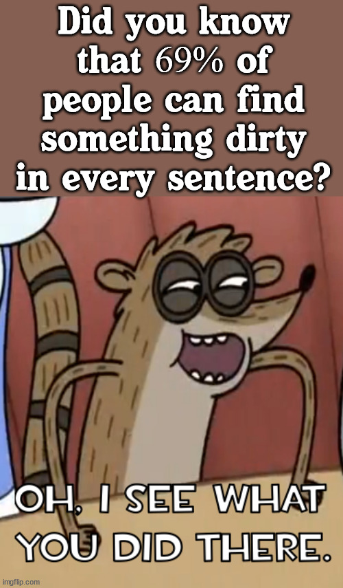I like to read between the lines. | Did you know that 69% of people can find something dirty in every sentence? | image tagged in regular show rigby i see what you did there,i see what you did there,69,dirty mind | made w/ Imgflip meme maker