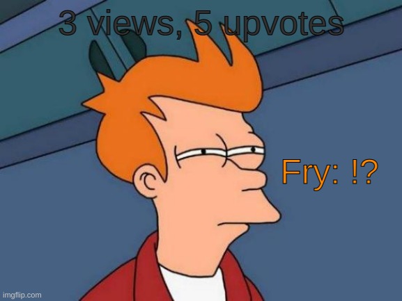 Futurama Fry | 3 views, 5 upvotes; Fry: !? | image tagged in memes,futurama fry | made w/ Imgflip meme maker