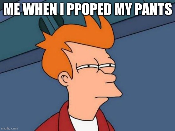 Futurama Fry Meme | ME WHEN I PPOPED MY PANTS | image tagged in memes,futurama fry | made w/ Imgflip meme maker