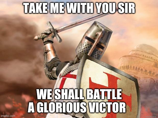 crusader | TAKE ME WITH YOU SIR WE SHALL BATTLE A GLORIOUS VICTOR | image tagged in crusader | made w/ Imgflip meme maker