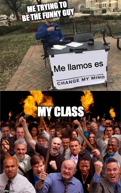 ME TRYING TO BE THE FUNNY GUY; Me llamos es; MY CLASS | image tagged in memes,change my mind,angry mob | made w/ Imgflip meme maker