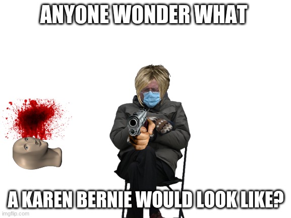 Now you know! |  ANYONE WONDER WHAT; A KAREN BERNIE WOULD LOOK LIKE? | image tagged in blank white template | made w/ Imgflip meme maker