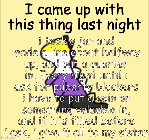A little thing i made to help reach my goal | i took a jar and made a line about halfway up, and put a quarter in. Every night until i ask for puberty blockers i have to put a coin or something valuable in, and if it's filled before i ask, i give it all to my sister; I came up with this thing last night | image tagged in dinoooo | made w/ Imgflip meme maker