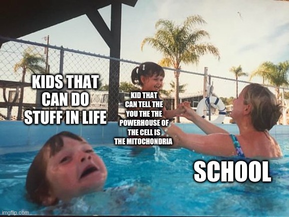 drowning kid in the pool | KIDS THAT CAN DO STUFF IN LIFE; KID THAT CAN TELL THE YOU THE THE POWERHOUSE OF THE CELL IS THE MITOCHONDRIA; SCHOOL | image tagged in drowning kid in the pool | made w/ Imgflip meme maker