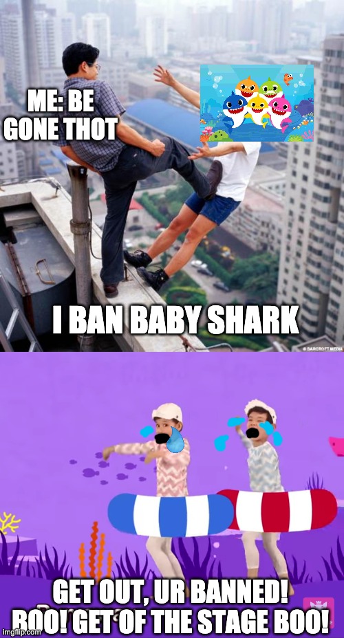 Lets ban baby shark for Annoying us!! | ME: BE GONE THOT; I BAN BABY SHARK; GET OUT, UR BANNED! BOO! GET OF THE STAGE BOO! | image tagged in gtfo,run away,baby shark,be gone thot | made w/ Imgflip meme maker