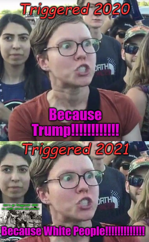Trigger Happy | Triggered 2020; Because Trump!!!!!!!!!!!! Triggered 2021; Let's go Triggered! 2022 is right around the corner; Because White People!!!!!!!!!!!!! | image tagged in triggered feminist,triggered liberal | made w/ Imgflip meme maker