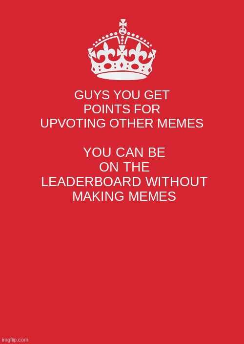 points | GUYS YOU GET POINTS FOR UPVOTING OTHER MEMES; YOU CAN BE ON THE LEADERBOARD WITHOUT MAKING MEMES | image tagged in memes,keep calm and carry on red | made w/ Imgflip meme maker