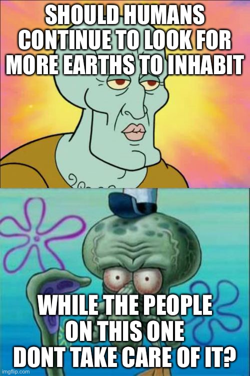 Should we fix world poverty and that stuff or just start over the moon? | SHOULD HUMANS CONTINUE TO LOOK FOR MORE EARTHS TO INHABIT; WHILE THE PEOPLE ON THIS ONE DONT TAKE CARE OF IT? | image tagged in memes,squidward,i really wanna know | made w/ Imgflip meme maker