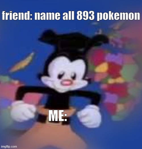 My friend asking something: |  friend: name all 893 pokemon; ME: | image tagged in yakko | made w/ Imgflip meme maker