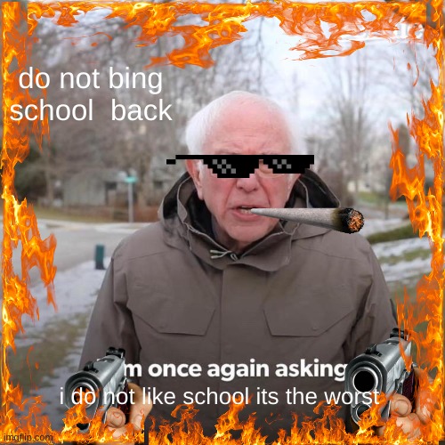 Bernie I Am Once Again Asking For Your Support | do not bing school  back; i do not like school its the worst | image tagged in memes,bernie i am once again asking for your support | made w/ Imgflip meme maker